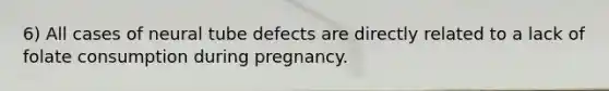 6) All cases of neural tube defects are directly related to a lack of folate consumption during pregnancy.