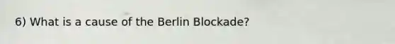 6) What is a cause of the Berlin Blockade?