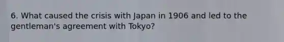 6. What caused the crisis with Japan in 1906 and led to the gentleman's agreement with Tokyo?