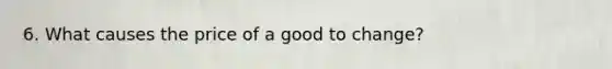 6. What causes the price of a good to change?