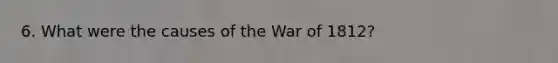 6. What were the causes of the War of 1812?