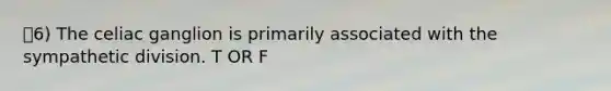 6) The celiac ganglion is primarily associated with the sympathetic division. T OR F