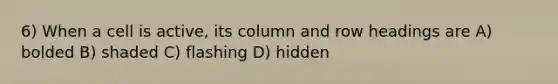 6) When a cell is active, its column and row headings are A) bolded B) shaded C) flashing D) hidden