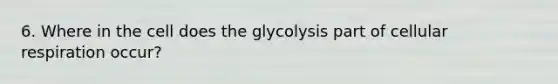 6. Where in the cell does the glycolysis part of cellular respiration occur?