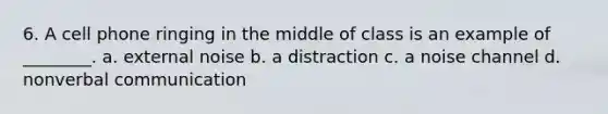 6. A cell phone ringing in the middle of class is an example of ________. a. external noise b. a distraction c. a noise channel d. nonverbal communication