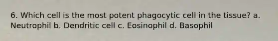 6. Which cell is the most potent phagocytic cell in the tissue? a. Neutrophil b. Dendritic cell c. Eosinophil d. Basophil