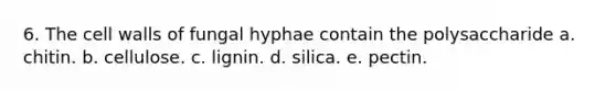 6. The cell walls of fungal hyphae contain the polysaccharide a. chitin. b. cellulose. c. lignin. d. silica. e. pectin.