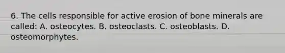 6. The cells responsible for active erosion of bone minerals are called: A. osteocytes. B. osteoclasts. C. osteoblasts. D. osteomorphytes.