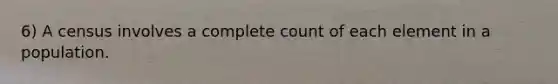 6) A census involves a complete count of each element in a population.