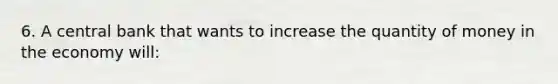 6. A central bank that wants to increase the quantity of money in the economy will: