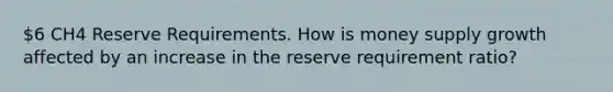 6 CH4 Reserve Requirements. How is money supply growth affected by an increase in the reserve requirement ratio?