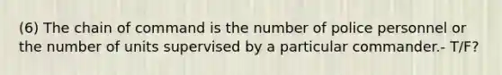 (6) The <a href='https://www.questionai.com/knowledge/kmcN3CD8V1-chain-of-command' class='anchor-knowledge'>chain of command</a> is the number of police personnel or the number of units supervised by a particular commander.- T/F?