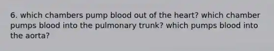 6. which chambers pump blood out of the heart? which chamber pumps blood into the pulmonary trunk? which pumps blood into the aorta?