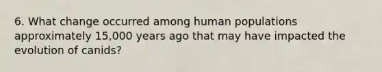 6. What change occurred among human populations approximately 15,000 years ago that may have impacted the evolution of canids?