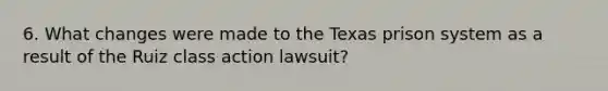 6. What changes were made to the Texas prison system as a result of the Ruiz class action lawsuit?