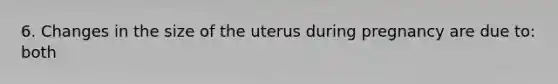 6. Changes in the size of the uterus during pregnancy are due to: both