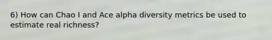 6) How can Chao I and Ace alpha diversity metrics be used to estimate real richness?