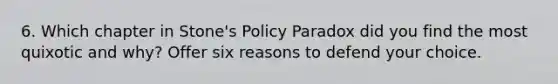 6. Which chapter in Stone's Policy Paradox did you find the most quixotic and why? Offer six reasons to defend your choice.