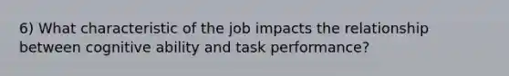 6) What characteristic of the job impacts the relationship between cognitive ability and task performance?