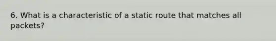 6. What is a characteristic of a static route that matches all packets?