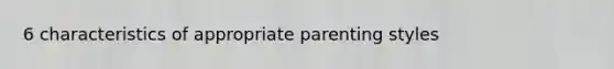 6 characteristics of appropriate parenting styles
