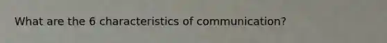 What are the 6 characteristics of communication?