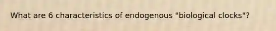 What are 6 characteristics of endogenous "biological clocks"?