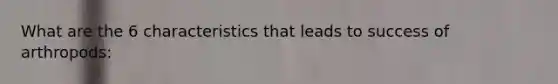 What are the 6 characteristics that leads to success of arthropods: