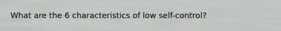 What are the 6 characteristics of low self-control?