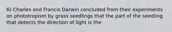 6) Charles and Francis Darwin concluded from their experiments on phototropism by grass seedlings that the part of the seedling that detects the direction of light is the