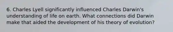 6. Charles Lyell significantly influenced Charles Darwin's understanding of life on earth. What connections did Darwin make that aided the development of his theory of evolution?