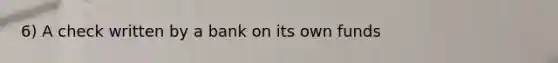 6) A check written by a bank on its own funds