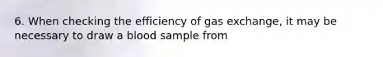 6. When checking the efficiency of gas exchange, it may be necessary to draw a blood sample from