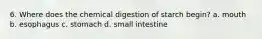 6. Where does the chemical digestion of starch begin? a. mouth b. esophagus c. stomach d. small intestine