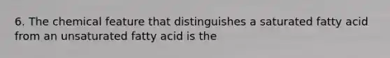 6. The chemical feature that distinguishes a saturated fatty acid from an unsaturated fatty acid is the