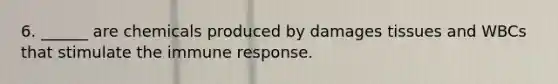 6. ______ are chemicals produced by damages tissues and WBCs that stimulate the immune response.