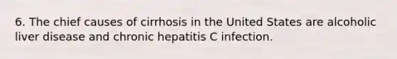 6. The chief causes of cirrhosis in the United States are alcoholic liver disease and chronic hepatitis C infection.