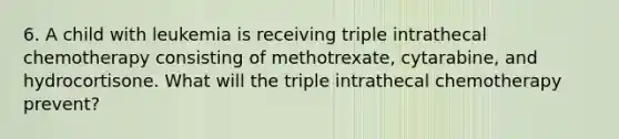 6. A child with leukemia is receiving triple intrathecal chemotherapy consisting of methotrexate, cytarabine, and hydrocortisone. What will the triple intrathecal chemotherapy prevent?