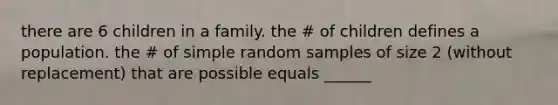 there are 6 children in a family. the # of children defines a population. the # of simple random samples of size 2 (without replacement) that are possible equals ______