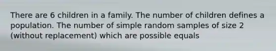 There are 6 children in a family. The number of children defines a population. The number of simple random samples of size 2 (without replacement) which are possible equals