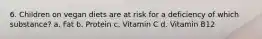 6. Children on vegan diets are at risk for a deficiency of which substance? a. Fat b. Protein c. Vitamin C d. Vitamin B12