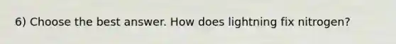 6) Choose the best answer. How does lightning fix nitrogen?