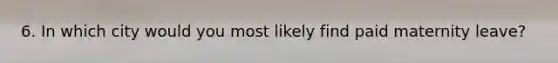 6. In which city would you most likely find paid maternity leave?
