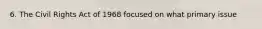6. The Civil Rights Act of 1968 focused on what primary issue
