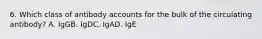 6. Which class of antibody accounts for the bulk of the circulating antibody? A. IgGB. IgDC. IgAD. IgE