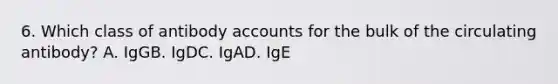 6. Which class of antibody accounts for the bulk of the circulating antibody? A. IgGB. IgDC. IgAD. IgE