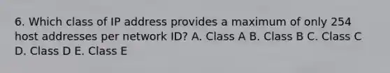 6. Which class of IP address provides a maximum of only 254 host addresses per network ID? A. Class A B. Class B C. Class C D. Class D E. Class E