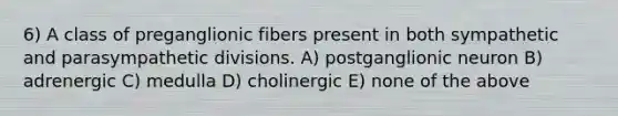 6) A class of preganglionic fibers present in both sympathetic and parasympathetic divisions. A) postganglionic neuron B) adrenergic C) medulla D) cholinergic E) none of the above