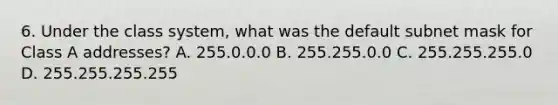 6. Under the class system, what was the default subnet mask for Class A addresses? A. 255.0.0.0 B. 255.255.0.0 C. 255.255.255.0 D. 255.255.255.255