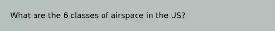 What are the 6 classes of airspace in the US?